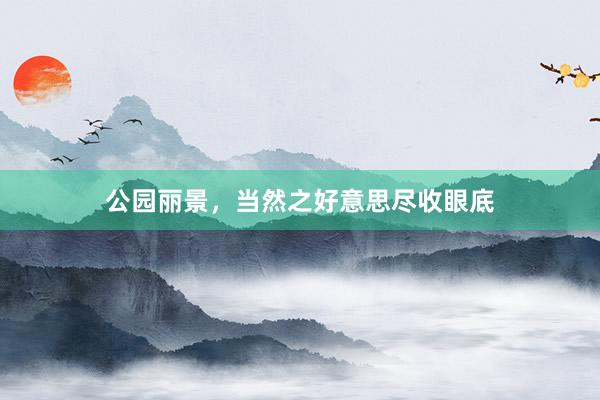 公园丽景,当然之好意思尽收眼底